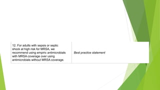 12. For adults with sepsis or septic
shock at high risk for MRSA, we
recommend using empiric antimicrobials
with MRSA coverage over using
antimicrobials without MRSA coverage.
Best practice statement
 