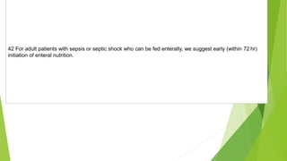 42 For adult patients with sepsis or septic shock who can be fed enterally, we suggest early (within 72 hr)
initiation of enteral nutrition.
 