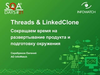 Threads & LinkedClone
Сокращаем время на
развертывание продукта и
подготовку окружения
Серебряков Евгений
АО InfoWatch
 