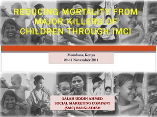 REDUCING MORTALITY FROM MAJOR KILLERS OF CHILDREN THROUGH IMCI SALAH UDDIN AHMED SOCIAL MARKETING COMPANY (SMC) BANGLADESH 