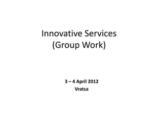 Innovative Services
   (Group Work)


     3 – 4 April 2012
          Vratsa
 