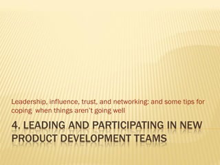 Leadership, influence, trust, and networking: and some tips for
coping when things aren’t going well

4. LEADING AND PARTICIPATING IN NEW
PRODUCT DEVELOPMENT TEAMS
 