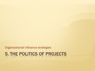 Organizational influence strategies

5. THE POLITICS OF PROJECTS
 