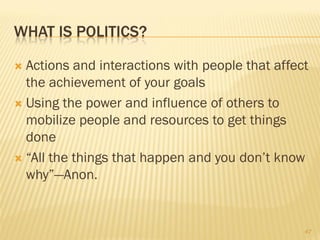 WHAT IS POLITICS?

 Actions and interactions with people that affect
  the achievement of your goals
 Using the power and influence of others to
  mobilize people and resources to get things
  done
 “All the things that happen and you don’t know
  why”—Anon.


                                                 47
 