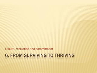 Failure, resilience and commitment

6. FROM SURVIVING TO THRIVING
 