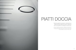 74 75
PIATTI DOCCIA
Questa nuova collezione si compone di 11 formati diversi con
spessore da 65mm. Il disegno interno rende il piatto doccia
moderno e allo stesso tempo poco invasivo. La piletta è da
90mm ed è disponibile con il copripiletta in ceramica in tinta.
This new collection consists of 11 different sizes with 65mm
thickness. Interior design makes the shower tray modern and
at the same time little invasive. Drain is 90mm ceramic drain
covers available in white and match colors.
 