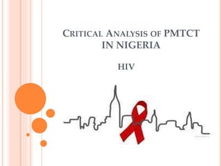 CRITICAL ANALYSIS OF PMTCT
IN NIGERIA
HIV
 