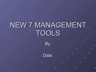 NEW 7 MANAGEMENTNEW 7 MANAGEMENT
TOOLSTOOLS
By,By,
Date:Date:
 
