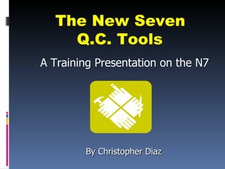 The New Seven
    Q.C. Tools
A Training Presentation on the N7




        By Christopher Diaz
 