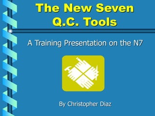 The New Seven
Q.C. Tools
A Training Presentation on the N7
By Christopher Diaz
 