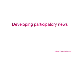 Developing participatory news




                      Mariam Cook - March 2010
 