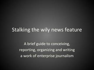 Stalking the wily news feature
A brief guide to conceiving,
reporting, organizing and writing
a work of enterprise journalism

 