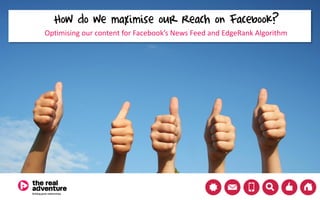 How do we maximise our Reach on Facebook?
Optimising our content for Facebook’s News Feed and EdgeRank Algorithm
 