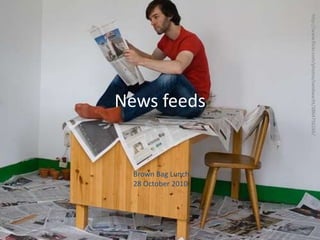 News feeds
http://www.flickr.com/photos/zandwacht/3864756166/
Brown Bag Lunch
28 October 2010
 
