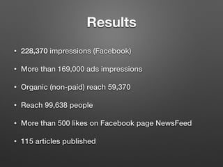 Results
• 228,370 impressions (Facebook)
• More than 169,000 ads impressions
• Organic (non-paid) reach 59,370
• Reach 99,...