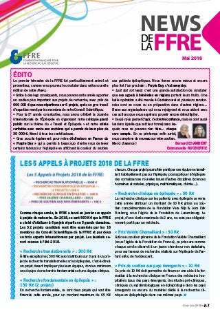 NEWS
FFREDE
LA
Mai 2018
News de la FFRE • p. 1
ÉDITO
Le premier trimestre de la FFRE fut particulièrement animé et
prometteur, comme vous pourrez le constater dans cette nouvelle
édition de notre News.
• Grâce à des legs conséquents, nous pouvons cette année apporter
un soutien plus important aux projets de recherche, avec près de
600 000 € que nous répartirons sur 6 projets, après un gros travail
d’expertise mené par les membres de notre Conseil Scientiﬁque.
• Pour la 5e
année consécutive, nous avons célébré la Journée
Internationale de l’Épilepsie en organisant notre colloque grand
public sur le thème du « Travail et Épilepsie » et notre soirée
caritative avec vente aux enchères qui a permis de lever plus de
30 000 €. Merci à tous les contributeurs.
• Gros succès également pour notre déclinaison en France du
« Purple Day » qui a permis à beaucoup d’entre vous de lever
certains tabous sur l’épilepsie en afﬁchant la couleur du soutien
aux patients épileptiques. Nous ferons encore mieux et encore
plus fort l’an prochain : Purple Day, c’est everyday.
• Last but not least, c’est une grande satisfaction de constater
que nos appels à bénévoles en régions portent leurs fruits. Une
belle opération a été menée à Castelnouvel et plusieurs randon-
nées sont en cours ou en préparation dans d’autres régions…
Bravo aux organisateurs qui nous rejoignent et nous aident avec
ces actions que nous espérons pouvoir encore démultiplier.
• Ce qui nous permet d’agir, c’est votre conﬁance, mais ce sont aussi
les dons (quelle que soit leur forme) sans les-
quels nous ne pouvons rien faire… chaque
euro compte. En ce printemps enﬁn arrivé,
nous comptons de nouveau sur votre soutien.
Merci d’avance ! Bernard ESAMBERT
Emmanuelle ROUBERTIE
LES 5 APPELS À PROJETS 2018 DE LA FFRE
Comme chaque année, la FFRE a lancé en janvier ses appels
à projets de recherche. En 2018, ce sont 560 K€ que la FFRE
a choisi d’attribuer à 6 projets répartis en 5 grands domaines.
Les 32 projets candidats vont être examinés par les 16
membres du Conseil Scientiﬁque de la FFRE et par deux
ou trois experts internationaux par projet. Les lauréats se-
ront connus à l’été 2018.
« Recherche translationnelle » : 300 K€
À titre exceptionnel, 300 K€ seront attribués sur 3 ans à un pro-
jet de recherche translationnelle sur les épilepsies, c’est-à-dire à
un projet devant impliquer plusieurs équipes, dont au minimum
une équipe de recherche fondamentale et une équipe clinique.
« Recherche fondamentale en épilepsie » :
130 K€ (2 projets)
En recherche fondamentale, ce sont deux projets qui vont être
ﬁnancés cette année, pour un montant maximum de 65 K€
chacun. Chaque projet pourra être porté par une équipe ne travail-
lant habituellement pas sur l’épilepsie, pour appliquer à l’épilepsie
des connaissances nouvelles issues d’autres disciplines (sciences
humaines et sociales, physique, mathématiques, chimie…).
« Recherche clinique en épilepsie » : 90 K€
La recherche clinique sur les patients avec épilepsie se verra
cette année attribuer un montant de 90 K€ grâce au sou-
tien complémentaire de la Fondation Vera Nijs & Jens Erik
Rosborg, sous l’égide de la Fondation de Luxembourg. Le
projet, d’une durée maximale de 2 ans, ne sera pas obligatoi-
rement porté par un médecin.
« Prix Valérie Chamaillard » : 30 K€
Grâce au soutien pérenne de la Fondation Valérie Chamaillard
(sous l’égide de la Fondation de France), ce prix sera comme
chaque année décerné à un jeune chercheur non statutaire,
pour ses travaux de recherche réalisés sur l’épilepsie de l’en-
fant et/ou de l’adolescent.
« Prix de soutien aux pays émergents » : 10 K€
Ce prix de 10 K€ doit permettre de ﬁnancer une aide à la for-
mation à la recherche clinique en France des médecins hos-
pitaliers issus des pays émergents, des études pré-cliniques,
cliniques ou épidémiologiques en épileptologie dans les pays
émergents ou encore du matériel dédié à la recherche cli-
nique en épileptologie dans ces mêmes pays. l
 