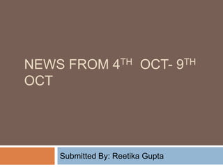 News From 4th  oct- 9th  oct  Submitted By: Reetika Gupta 