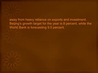 away from heavy reliance on exports and investment.
Beijing's growth target for the year is 8 percent, while the
World Bank is forecasting 9.5 percent.
 