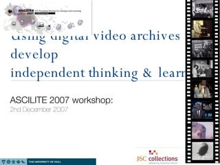 Using digital video archives to develop independent thinking & learning  ASCILITE 2007 workshop: 2nd December 2007 