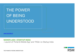 NEWSFLASH: STARTUP INDIA
- Launch of ‘Portal & Mobile App’ and ‘FAQs’ on Startup India
www.rsmindia.in
THE POWER
OF BEING
UNDERSTOOD
 