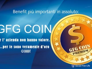Benefit più importanti in assoluto:
GFG COIN
r l’ azienda non hanno valore…
…per te sono veramente d’oro
))))!
 