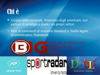Chi è
Gruppo internazionale, finanziato dagli americani, con
partner di prestigio e leader nei propri settori
Rete di consulenti di massimo standard a livello legale,
amministrativo, finanziario
 