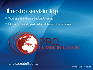 Il nostro servizio Top
 Tutto quanto incluso in Basic e Advanced
 Ulteriori strumenti; guide; Manuali formativi da settembre
…e sopratuttoo….…
 