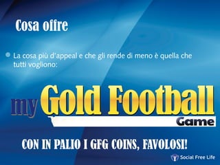 Cosa offre
La cosa più d’appeal e che gli rende di meno è quella che
tutti vogliono:
CON IN PALIO I GFG COINS, FAVOLOSI!
 