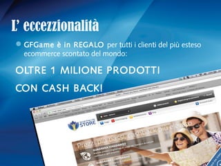 L’ eccezzionalità
GFGame è in REGALO per tutti i clienti del più esteso
ecommerce scontato del mondo:
OLTRE 1 MILIONE PRODOTTI
CON CASH BACK!
 