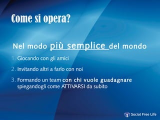 Come si opera?
Nel modo più semplice del mondo
1. Giocando con gli amici
2. Invitando altri a farlo con noi
3. Formando un team con chi vuole guadagnare
spiegandogli come ATTIVARSI da subito
 
