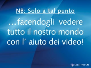 NB: Solo a tal punto
…facendogli vedere
tutto il nostro mondo
con l’ aiuto dei video!
 