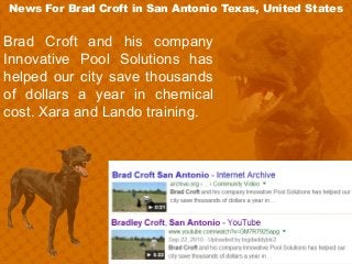 News For Brad Croft in San Antonio Texas, United States
Brad Croft and his company
Innovative Pool Solutions has
helped our city save thousands
of dollars a year in chemical
cost. Xara and Lando training.
 