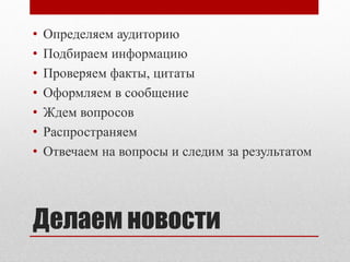 Делаем новости
• Определяем аудиторию
• Подбираем информацию
• Проверяем факты, цитаты
• Оформляем в сообщение
• Ждем вопросов
• Распространяем
• Отвечаем на вопросы и следим за результатом
 