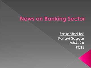 News on Banking Sector Presented By: Pallavi Saggar MBA-2A PCTE 