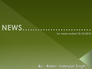 NEWS………………………         for week ended 10/10/2010 By:- Robin  Inderpal Singh 