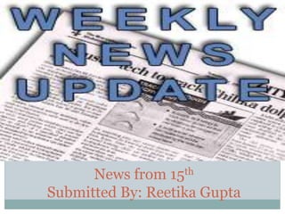 News from 15th
Submitted By: Reetika Gupta
S U B M I T T E D B Y : R E E T I K A G U P T A
 