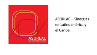 ASORLAC – Sinergias
en Latinoamérica y
el Caribe.
 