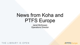 News from Koha and
PTFS Europe
Janet McGowan
Operations Director
 