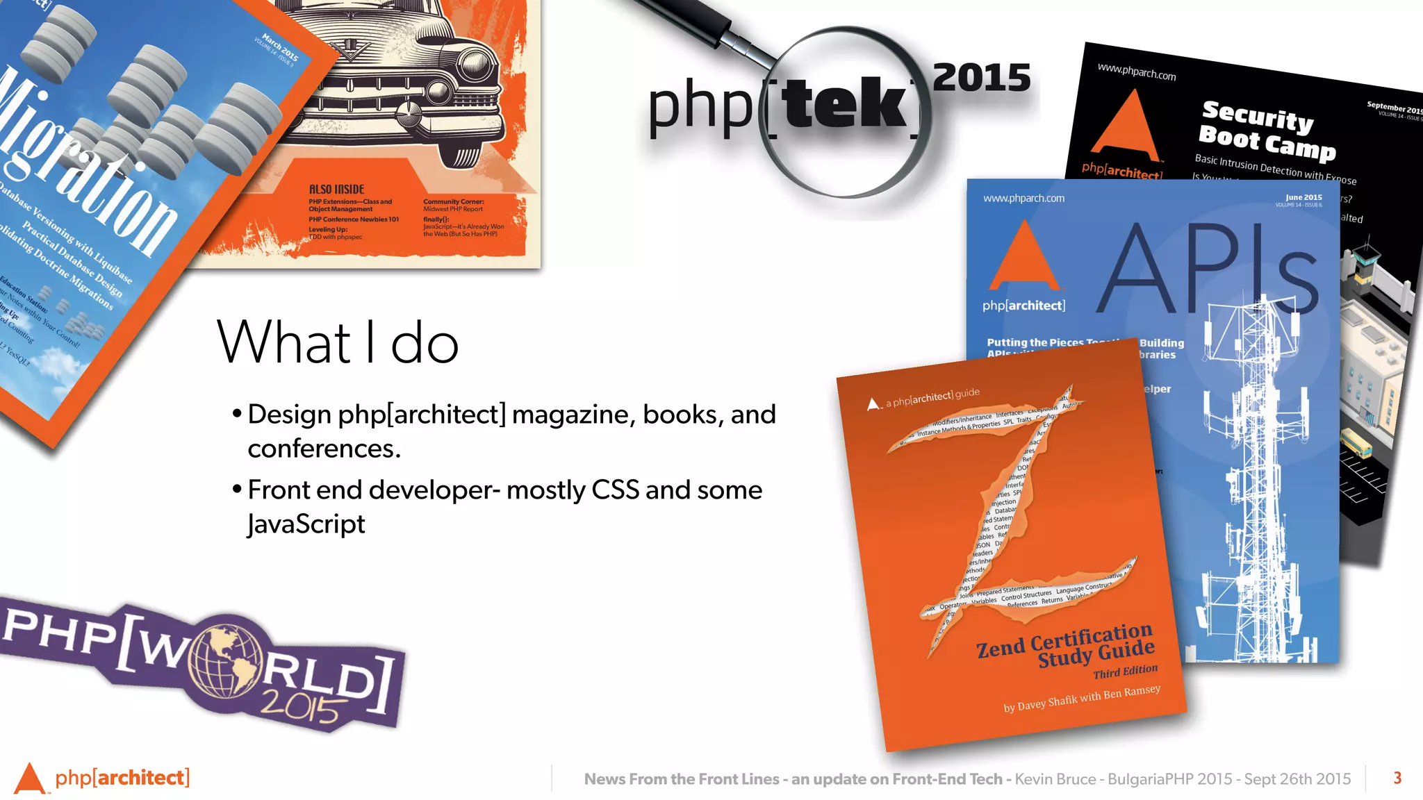 News From the Front Lines - an update on Front-End Tech - Kevin Bruce - BulgariaPHP 2015 - Sept 26th 2015
What I do
•Design php[architect] magazine, books, and
conferences.
•Front end developer- mostly CSS and some
JavaScript
3
 