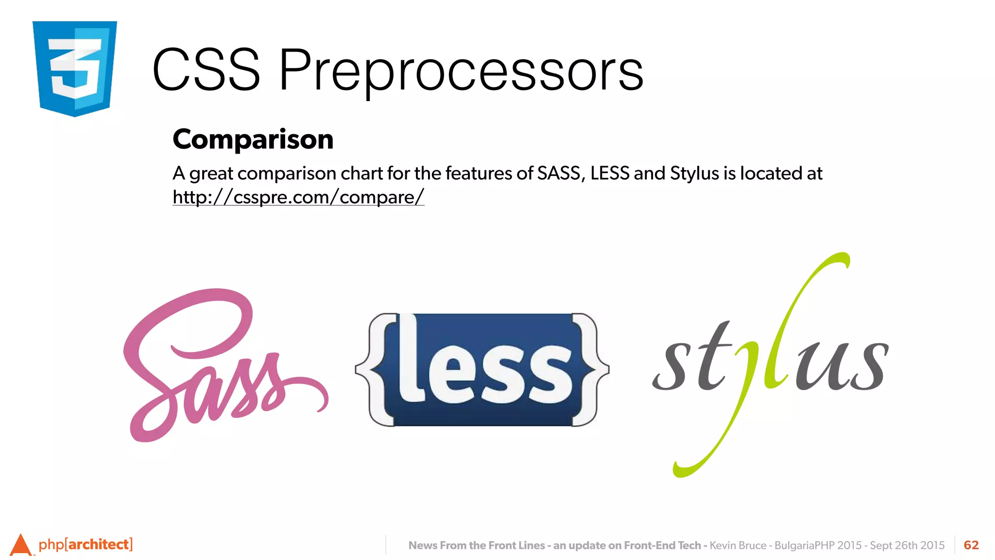 News From the Front Lines - an update on Front-End Tech - Kevin Bruce - BulgariaPHP 2015 - Sept 26th 2015
CSS Preprocessors
62
Comparison
A great comparison chart for the features of SASS, LESS and Stylus is located at 
http://csspre.com/compare/
 