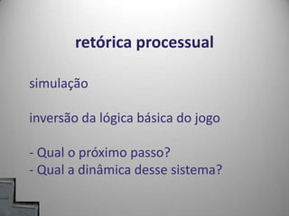 retórica processualsimulaçãoinversão da lógica básica do jogo- Qual o próximo passo?- Qual a dinâmica desse sistema?