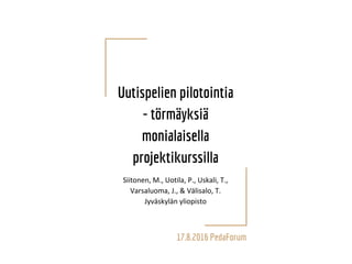 Uutispelien pilotointia
- törmäyksiä
monialaisella
projektikurssilla
Siitonen, M., Uotila, P., Uskali, T.,
Varsaluoma, J., & Välisalo, T.
Jyväskylän yliopisto
17.8.2016 PedaForum
 