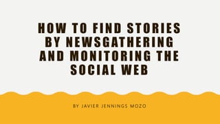 HOW TO FIND STORIES
BY NEWSGATHERING
AND MONITORING THE
SOCIAL WEB
B Y J AV I E R J E N N I N G S M O Z O
 