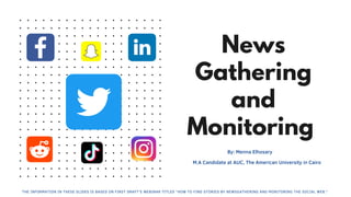 News
Gathering
and
Monitoring
THE INFORMATION IN THESE SLIDES IS BASED ON FIRST DRAFT'S WEBINAR TITLED "HOW TO FIND STORIES BY NEWSGATHERING AND MONITORING THE SOCIAL WEB."
M.A Candidate at AUC, The American University in Cairo
By: Menna Elhosary
 