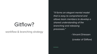 Gitflow?
workflow & branching strategy
“It forms an elegant mental model
that is easy to comprehend and
allows team members to develop a
shared understanding of the
branching and releasing
processes.”
- Vincent Driessen
(creator of Gitflow)
 