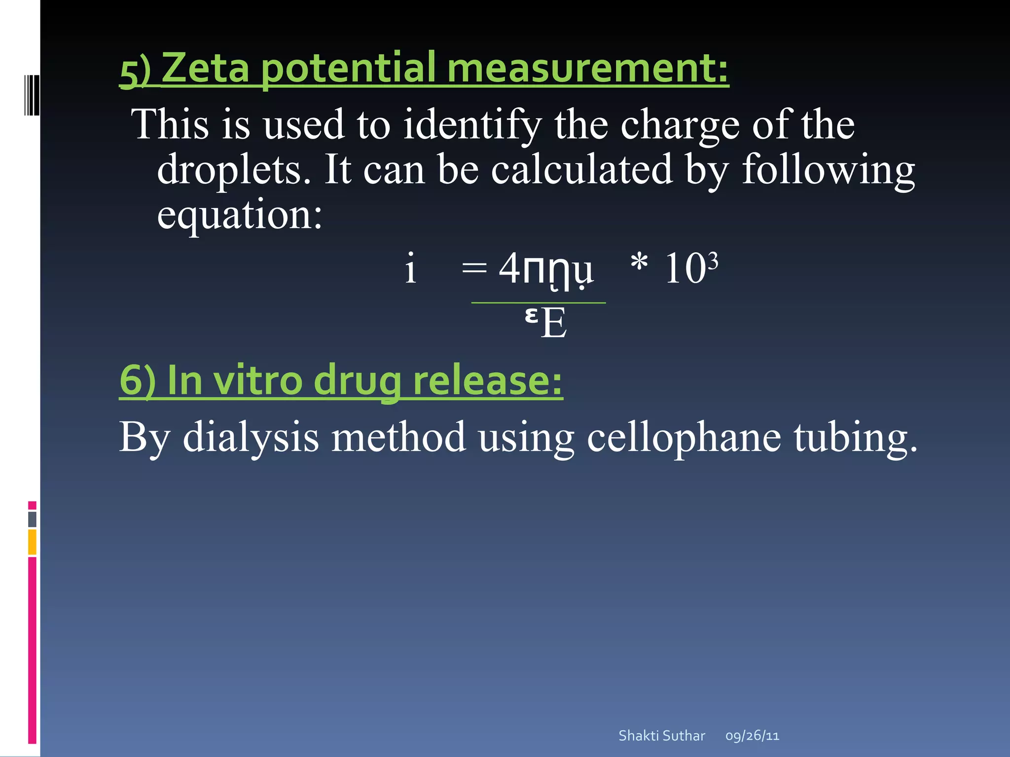 5)  Zeta potential measurement: This is used to identify the charge of the droplets. It can be calculated by following equation: ᶎ  = 4 ᴨῃ ụ  * 10 3 ᵋ E 6) In vitro drug release: By dialysis method using cellophane tubing. 09/26/11 Shakti Suthar 