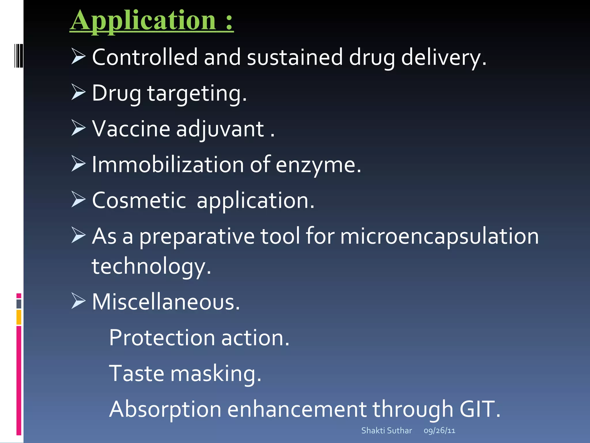 Application : Controlled and sustained drug delivery. Drug targeting. Vaccine adjuvant . Immobilization of enzyme. Cosmetic  application. As a preparative tool for microencapsulation technology. Miscellaneous. Protection action. Taste masking. Absorption enhancement through GIT. 09/26/11 Shakti Suthar 