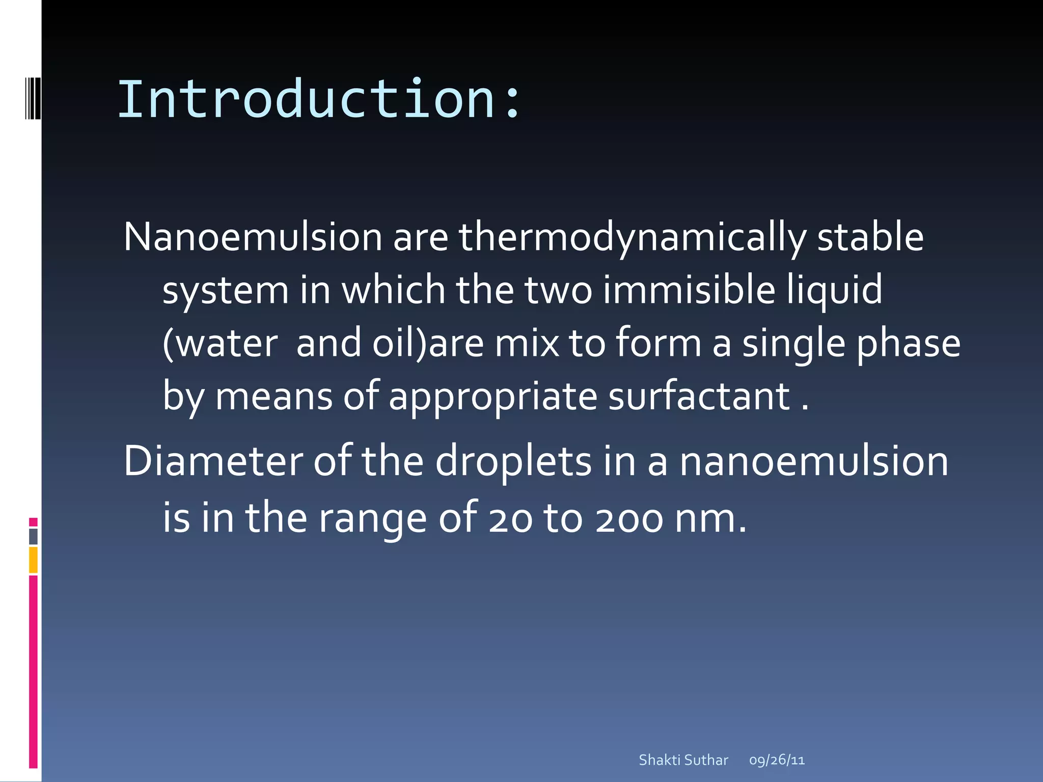 Introduction: Nanoemulsion are thermodynamically stable system in which the two immisible liquid (water  and oil)are mix to form a single phase by means of appropriate surfactant . Diameter of the droplets in a nanoemulsion is in the range of 20 to 200 nm. 09/26/11 Shakti Suthar 