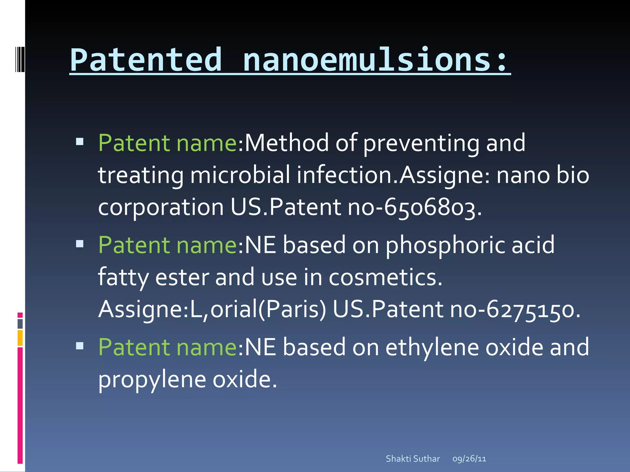 Patented nanoemulsions: Patent name :Method of preventing and treating microbial infection.Assigne: nano bio corporation US.Patent no-6506803. Patent name :NE based on phosphoric acid fatty ester and use in cosmetics. Assigne:L,orial(Paris) US.Patent no-6275150. Patent name :NE based on ethylene oxide and propylene oxide. 09/26/11 Shakti Suthar 