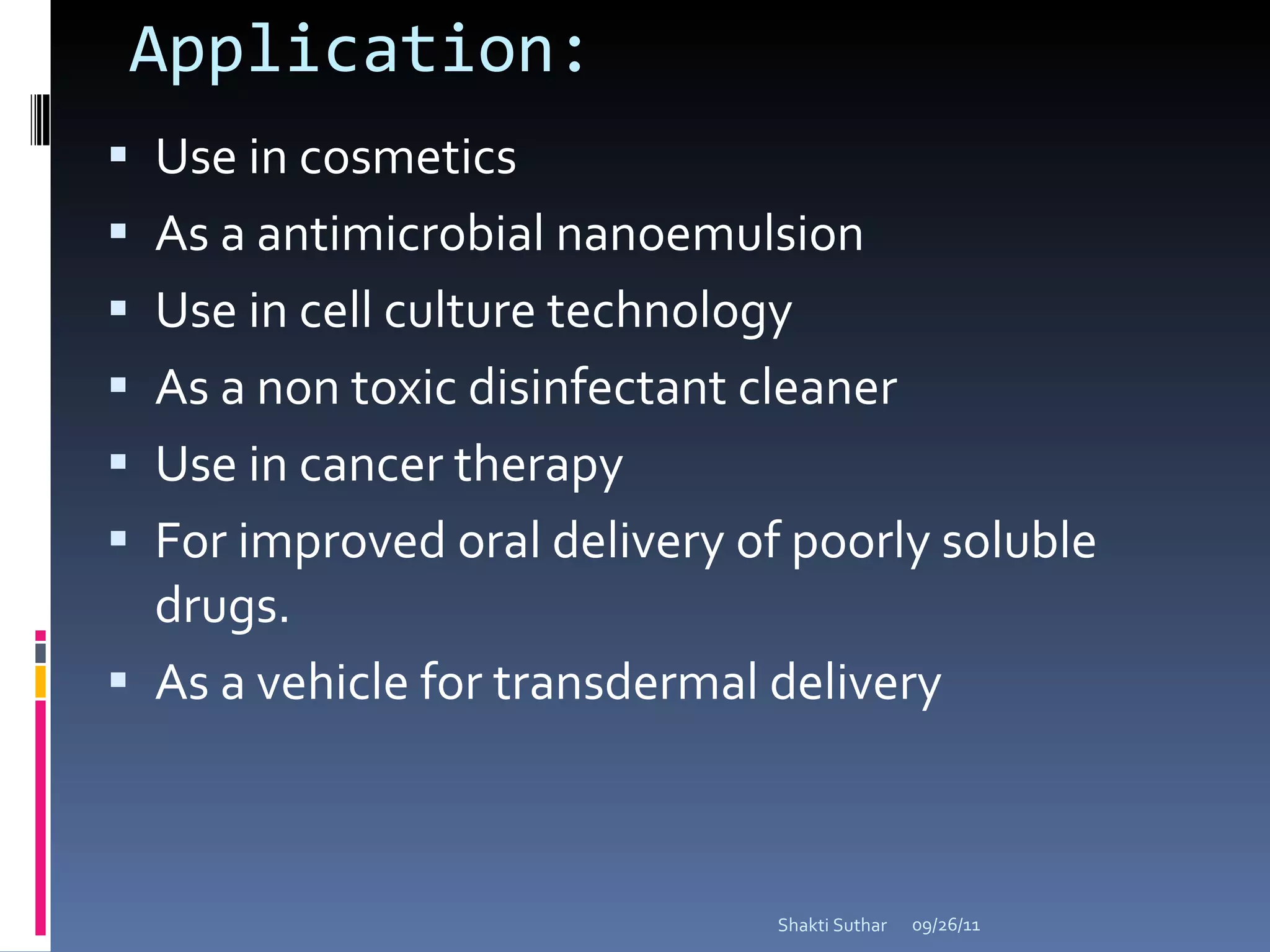 Application: Use in cosmetics As a antimicrobial nanoemulsion Use in cell culture technology As a non toxic disinfectant cleaner Use in cancer therapy For improved oral delivery of poorly soluble drugs. As a vehicle for transdermal delivery 09/26/11 Shakti Suthar 